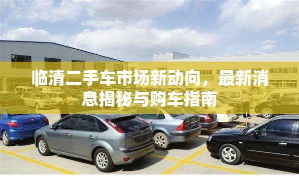 臨清二手車市場新動向，最新消息揭秘與購車指南