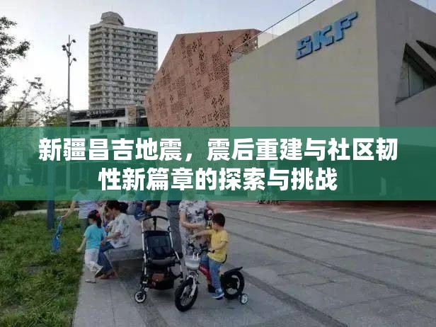 新疆昌吉地震，震后重建與社區(qū)韌性新篇章的探索與挑戰(zhàn)