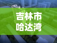 吉林市哈達灣，城市更新與綠色發(fā)展的新探索