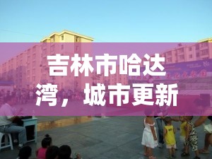 吉林市哈達灣，城市更新與綠色發(fā)展的新探索