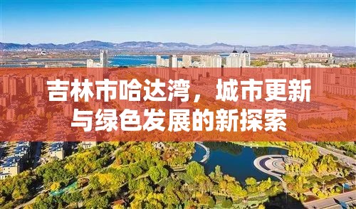 吉林市哈達灣，城市更新與綠色發(fā)展的新探索