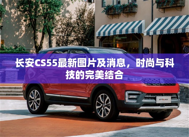 長安CS55最新圖片及消息，時尚與科技的完美結合