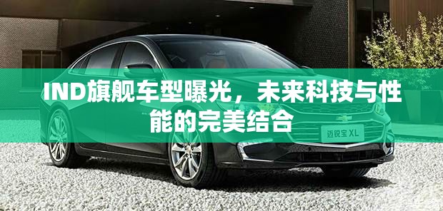 IND旗艦車型曝光，未來科技與性能的完美結(jié)合