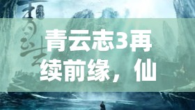 青云志3再續(xù)前緣，仙魔交織的全新篇章揭秘