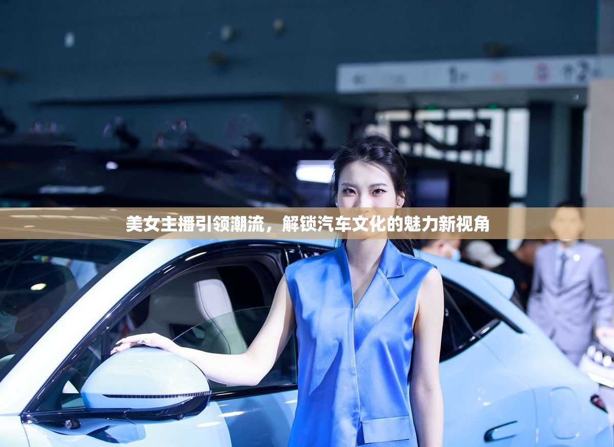 美女主播引領(lǐng)潮流，解鎖汽車文化的魅力新視角