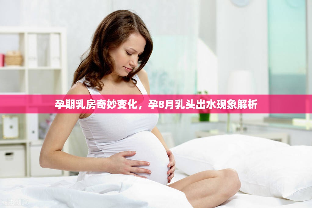 孕期乳房奇妙變化，孕8月乳頭出水現(xiàn)象解析