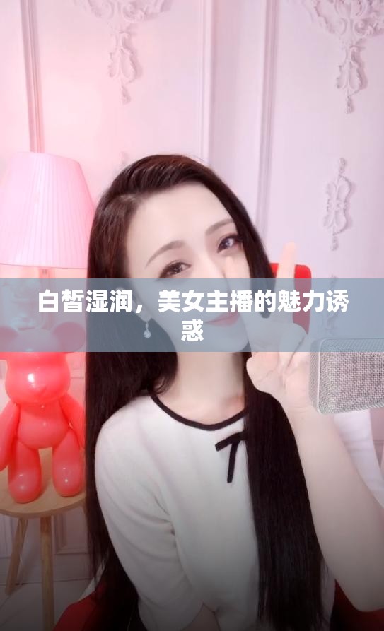 白皙濕潤(rùn)，美女主播的魅力誘惑