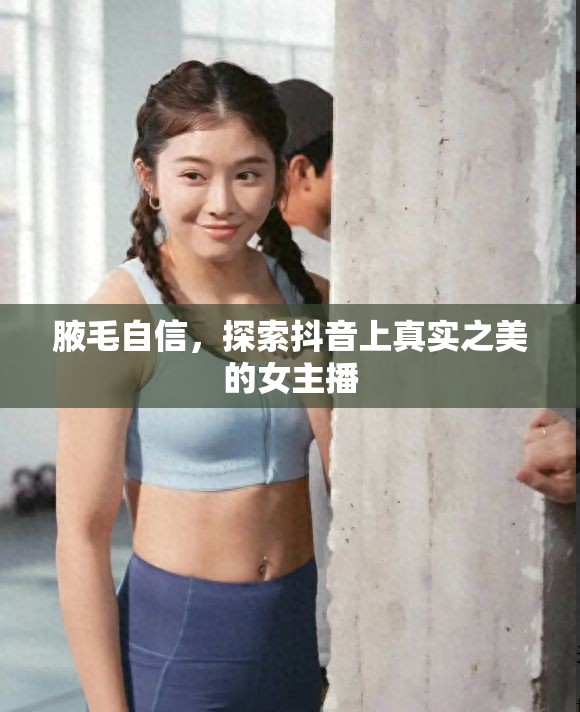 腋毛自信，探索抖音上真實之美的女主播