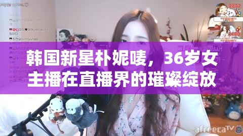 韓國新星樸妮嘜，36歲女主播在直播界的璀璨綻放