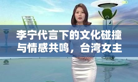 李寧代言下的文化碰撞與情感共鳴，臺灣女主播的獨特視角