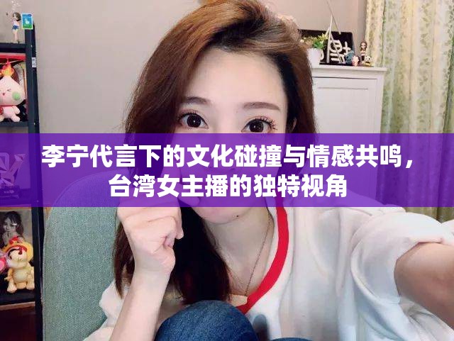 李寧代言下的文化碰撞與情感共鳴，臺灣女主播的獨特視角