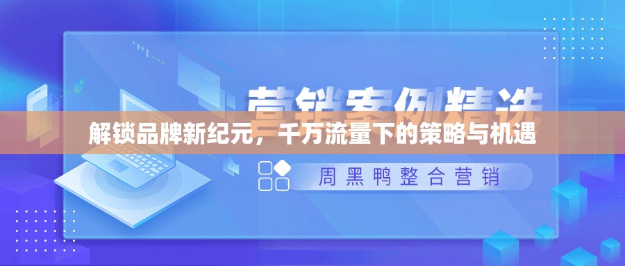 解鎖品牌新紀(jì)元，千萬流量下的策略與機(jī)遇