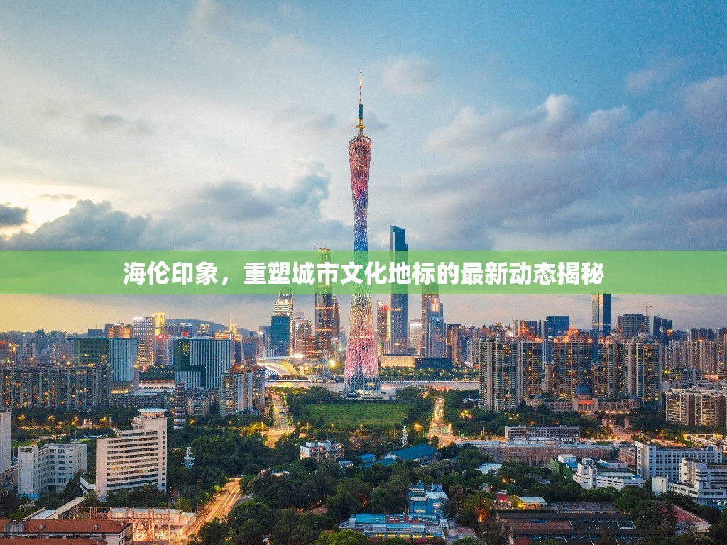 海倫印象，重塑城市文化地標的最新動態(tài)揭秘