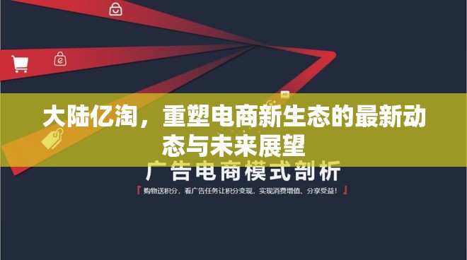 大陸億淘，重塑電商新生態(tài)的最新動態(tài)與未來展望