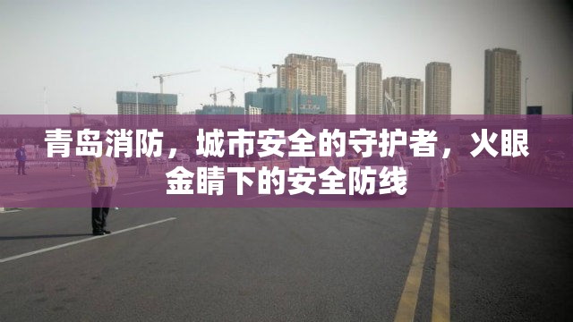 青島消防，城市安全的守護者，火眼金睛下的安全防線