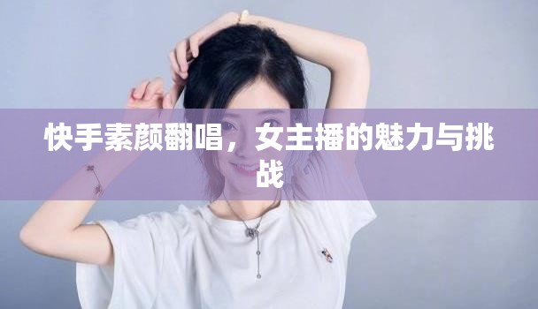 快手素顏翻唱，女主播的魅力與挑戰(zhàn)