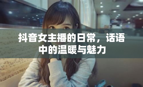 抖音女主播的日常，話語中的溫暖與魅力