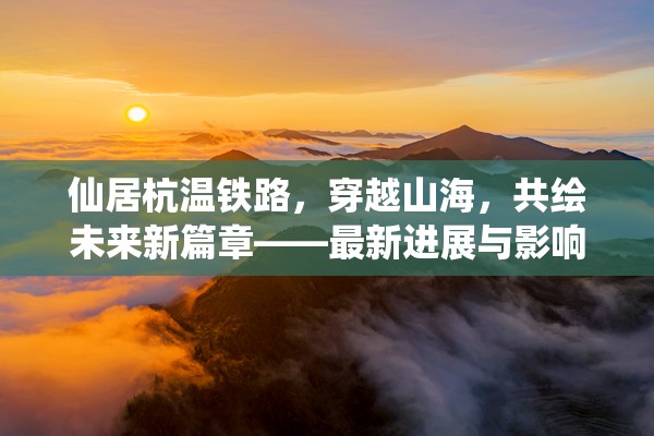 仙居杭溫鐵路，穿越山海，共繪未來新篇章——最新進(jìn)展與影響深度解析