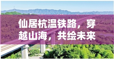 仙居杭溫鐵路，穿越山海，共繪未來新篇章——最新進展與影響深度解析