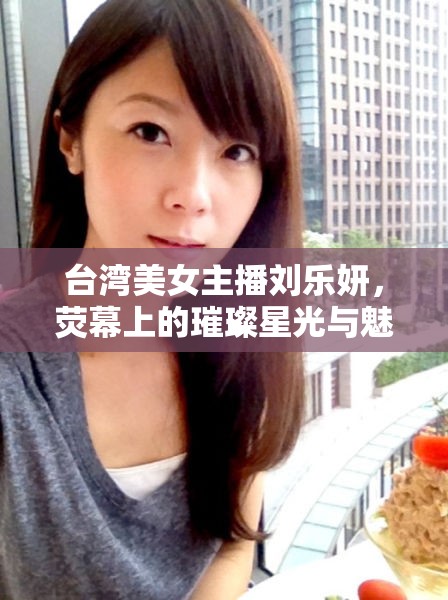 臺灣美女主播劉樂妍，熒幕上的璀璨星光與魅力之旅