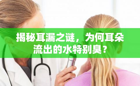 揭秘耳漏之謎，為何耳朵流出的水特別臭？