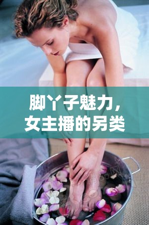 腳丫子魅力，女主播的另類直播新風(fēng)尚