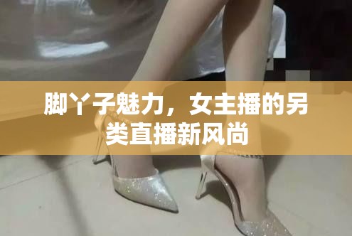 腳丫子魅力，女主播的另類直播新風(fēng)尚