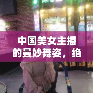 中國美女主播的曼妙舞姿，絕美瞬間定格