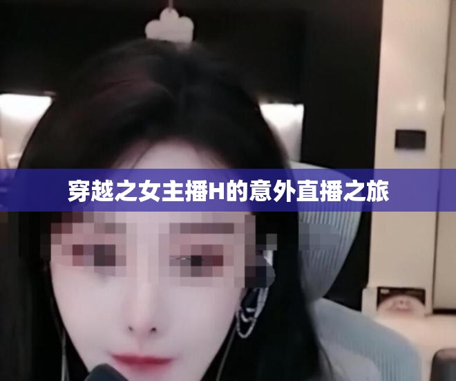 穿越之女主播H的意外直播之旅