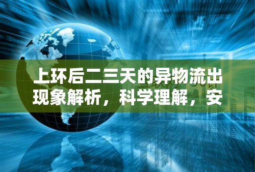 上環(huán)后二三天的異物流出現(xiàn)象解析，科學(xué)理解，安心應(yīng)對