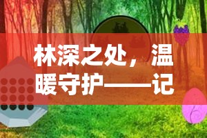 林深之處，溫暖守護——記森林大叔的隱秘生活