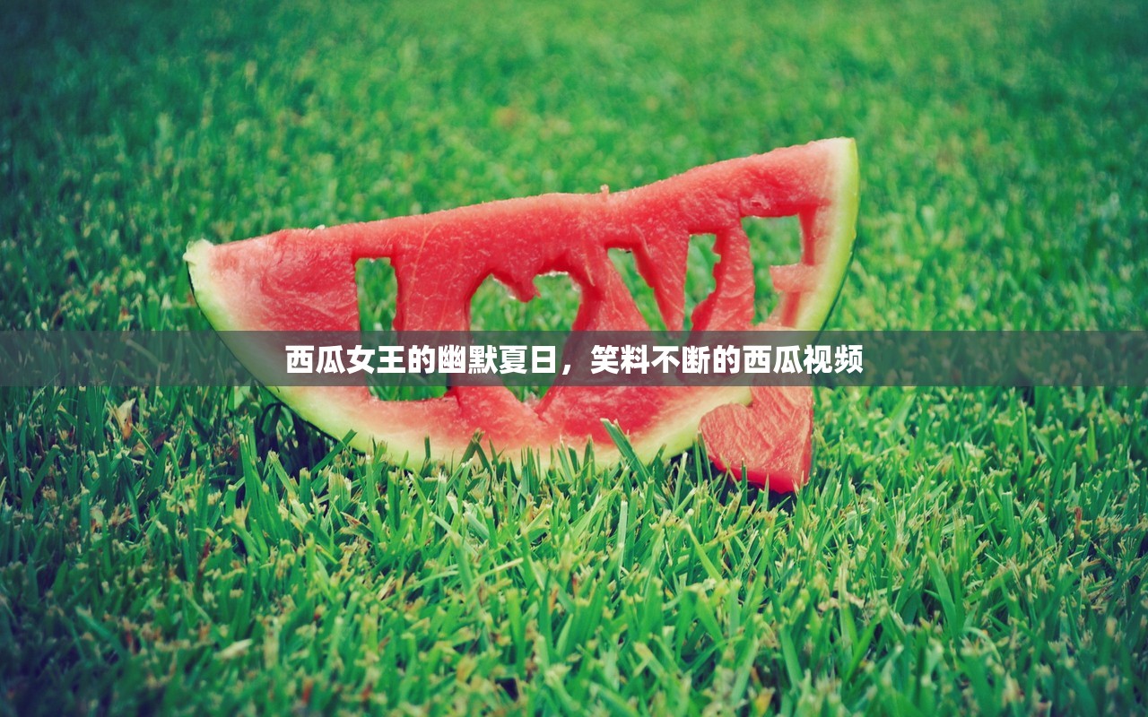 西瓜女王的幽默夏日，笑料不斷的西瓜視頻