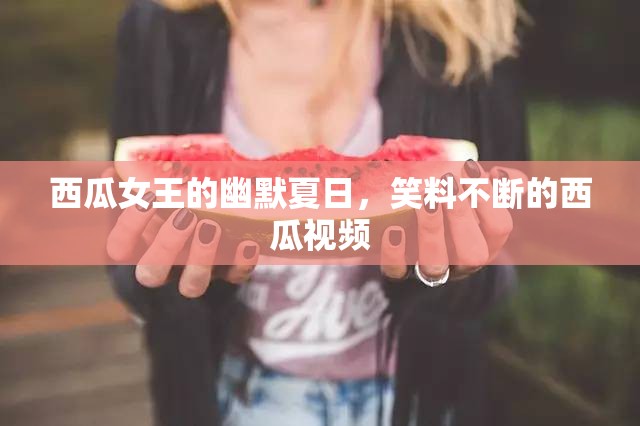 西瓜女王的幽默夏日，笑料不斷的西瓜視頻