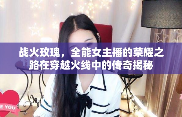 戰(zhàn)火玫瑰，全能女主播的榮耀之路在穿越火線中的傳奇揭秘