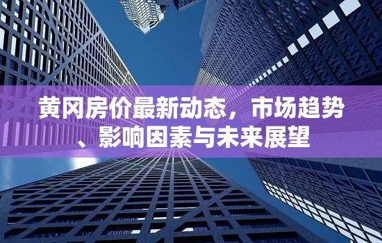 黃岡房價(jià)最新動態(tài)，市場趨勢、影響因素與未來展望