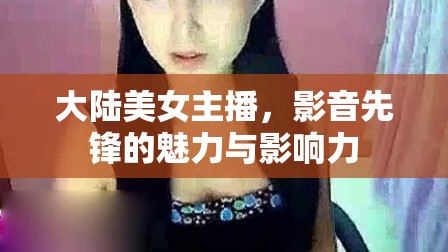 大陸美女主播，影音先鋒的魅力與影響力