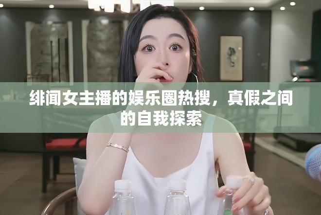 緋聞女主播的娛樂圈熱搜，真假之間的自我探索