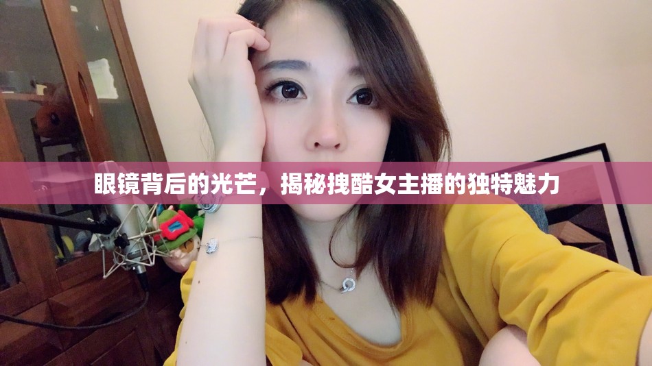 眼鏡背后的光芒，揭秘拽酷女主播的獨(dú)特魅力