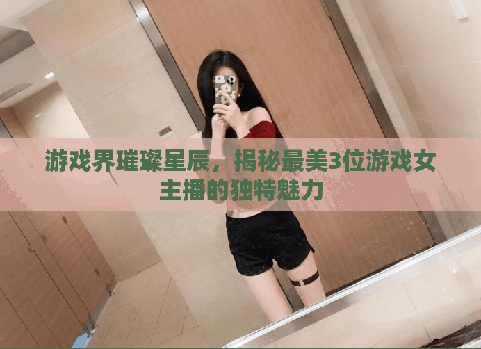 游戲界璀璨星辰，揭秘最美3位游戲女主播的獨(dú)特魅力