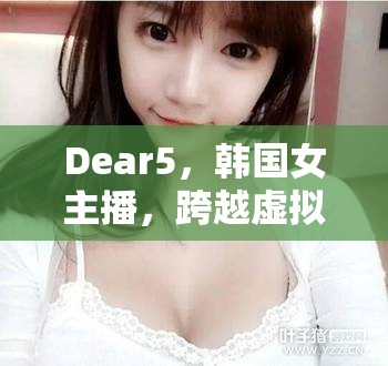 Dear5，韓國女主播，跨越虛擬與現(xiàn)實的魅力橋梁