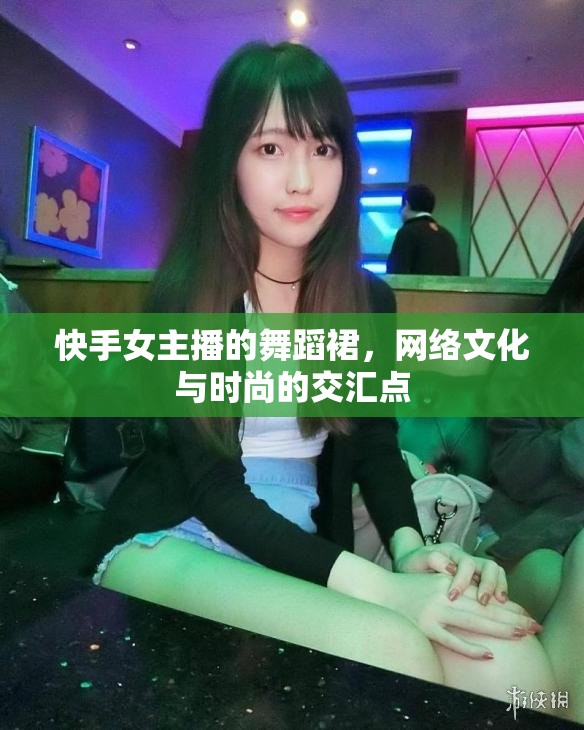 快手女主播的舞蹈裙，網(wǎng)絡文化與時尚的交匯點