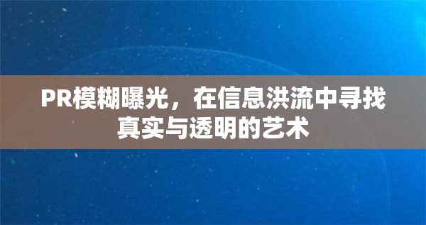 PR模糊曝光，在信息洪流中尋找真實(shí)與透明的藝術(shù)