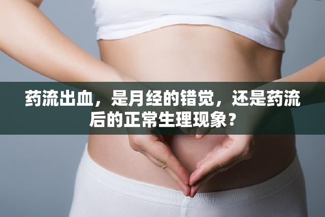 藥流出血，是月經(jīng)的錯覺，還是藥流后的正常生理現(xiàn)象？