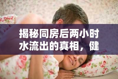 揭秘同房后兩小時水流出的真相，健康與性愛的微妙平衡