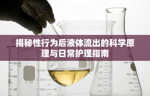 揭秘性行為后液體流出的科學(xué)原理與日常護(hù)理指南