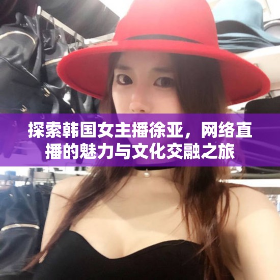 探索韓國女主播徐亞，網絡直播的魅力與文化交融之旅