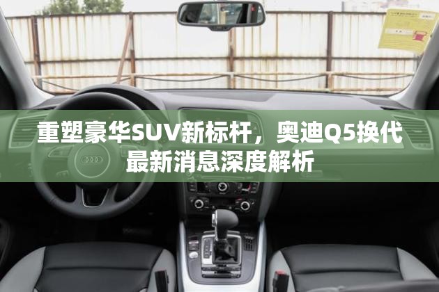 重塑豪華SUV新標(biāo)桿，奧迪Q5換代最新消息深度解析