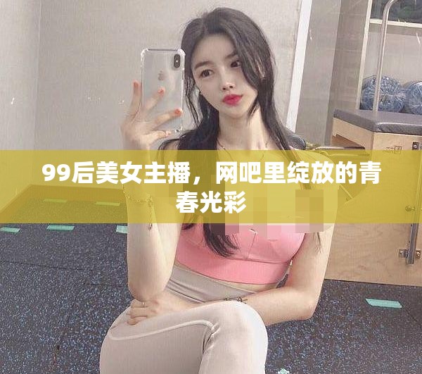 99后美女主播，網(wǎng)吧里綻放的青春光彩