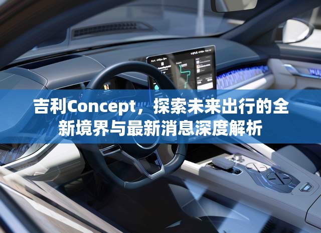 吉利Concept，探索未來出行的全新境界與最新消息深度解析