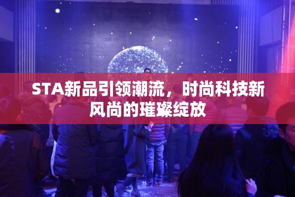 STA新品引領潮流，時尚科技新風尚的璀璨綻放